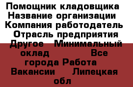 Помощник кладовщика › Название организации ­ Компания-работодатель › Отрасль предприятия ­ Другое › Минимальный оклад ­ 22 000 - Все города Работа » Вакансии   . Липецкая обл.